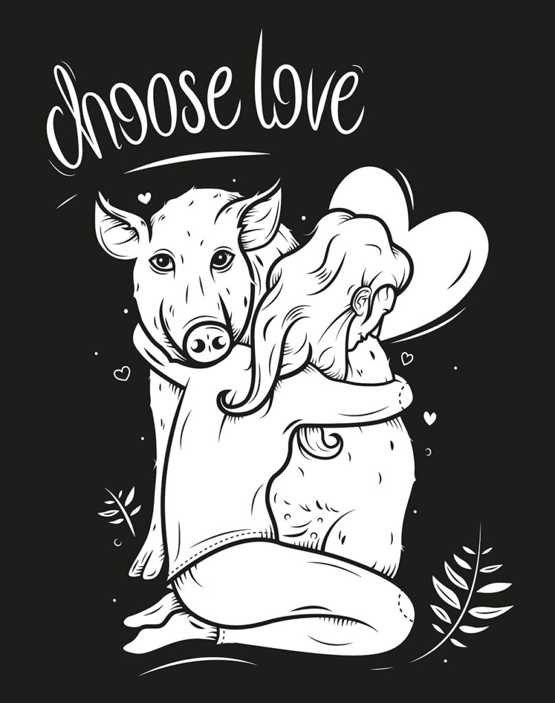 Schwarz-weiße Illustration eines Schweins, das von einem Mädchen umarmt wird. Darüber der Text CHOOSE LOVE und drumherum ein Herz, Sprenkel und Blätter.
